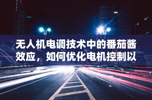 无人机电调技术中的番茄酱效应，如何优化电机控制以应对粘稠负载挑战？