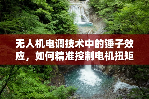 无人机电调技术中的锤子效应，如何精准控制电机扭矩？