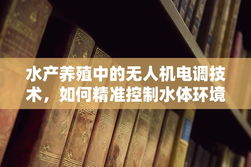 水产养殖中的无人机电调技术，如何精准控制水体环境？