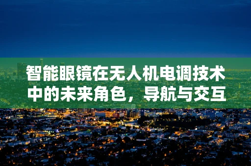 智能眼镜在无人机电调技术中的未来角色，导航与交互的新视界？