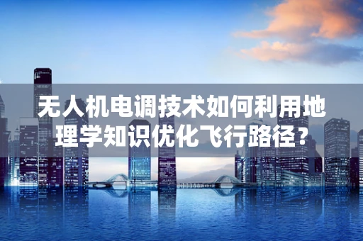 无人机电调技术如何利用地理学知识优化飞行路径？