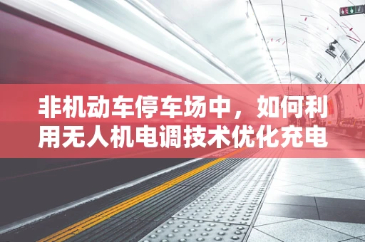 非机动车停车场中，如何利用无人机电调技术优化充电管理？