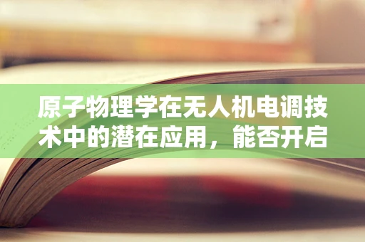 原子物理学在无人机电调技术中的潜在应用，能否开启新纪元？