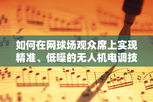 如何在网球场观众席上实现精准、低噪的无人机电调技术？