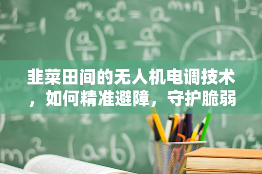 韭菜田间的无人机电调技术，如何精准避障，守护脆弱的作物？