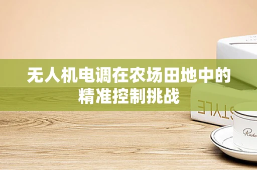 无人机电调在农场田地中的精准控制挑战