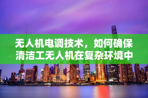 无人机电调技术，如何确保清洁工无人机在复杂环境中的高效运行？