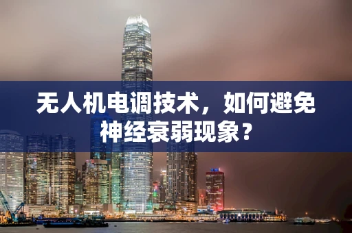 无人机电调技术，如何避免神经衰弱现象？