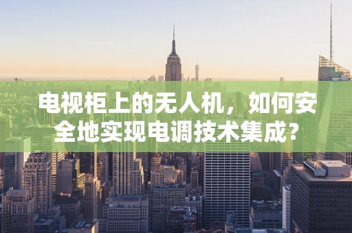 电视柜上的无人机，如何安全地实现电调技术集成？