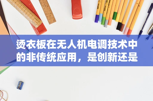 烫衣板在无人机电调技术中的非传统应用，是创新还是误区？