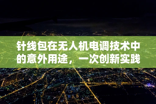 针线包在无人机电调技术中的意外用途，一次创新实践的探讨