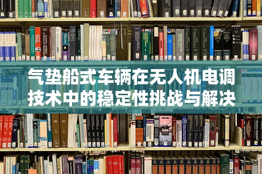 气垫船式车辆在无人机电调技术中的稳定性挑战与解决方案