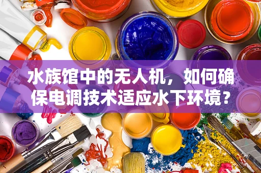 水族馆中的无人机，如何确保电调技术适应水下环境？