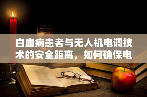 白血病患者与无人机电调技术的安全距离，如何确保电磁辐射不构成健康风险？