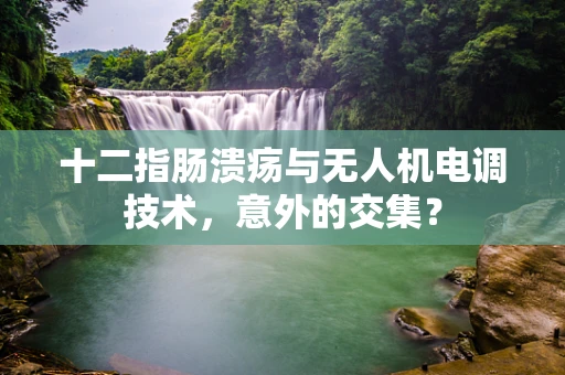 十二指肠溃疡与无人机电调技术，意外的交集？