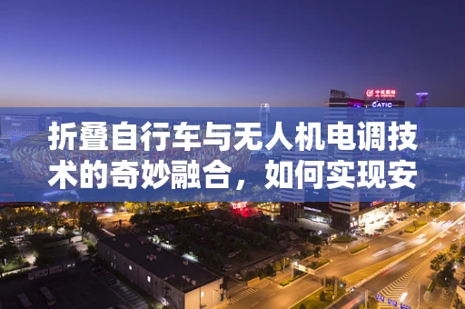 折叠自行车与无人机电调技术的奇妙融合，如何实现安全稳定的空中运输？