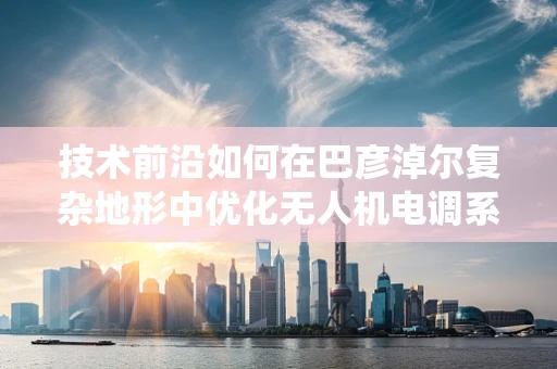 技术前沿如何在巴彦淖尔复杂地形中优化无人机电调系统的稳定性与效率？