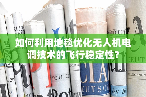 如何利用地毯优化无人机电调技术的飞行稳定性？