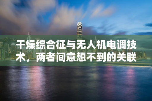 干燥综合征与无人机电调技术，两者间意想不到的关联？