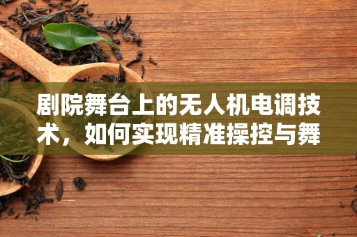 剧院舞台上的无人机电调技术，如何实现精准操控与舞台融合？
