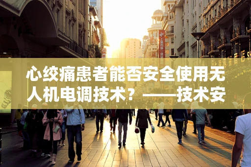 心绞痛患者能否安全使用无人机电调技术？——技术安全与健康状况的考量