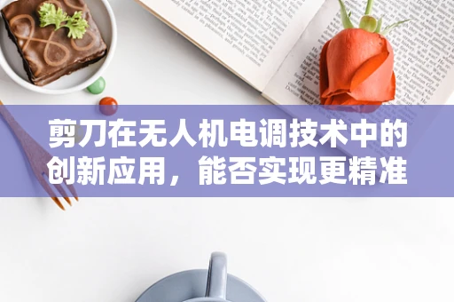 剪刀在无人机电调技术中的创新应用，能否实现更精准的飞行控制？