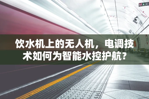 饮水机上的无人机，电调技术如何为智能水控护航？