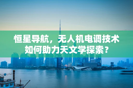 恒星导航，无人机电调技术如何助力天文学探索？