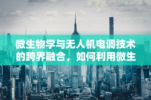 微生物学与无人机电调技术的跨界融合，如何利用微生物特性优化飞行稳定性？