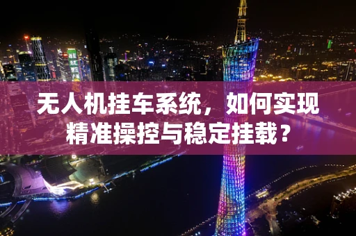 无人机挂车系统，如何实现精准操控与稳定挂载？