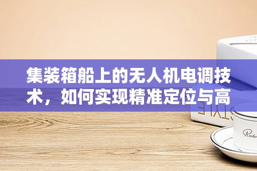 集装箱船上的无人机电调技术，如何实现精准定位与高效协同？