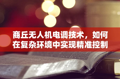 商丘无人机电调技术，如何在复杂环境中实现精准控制？