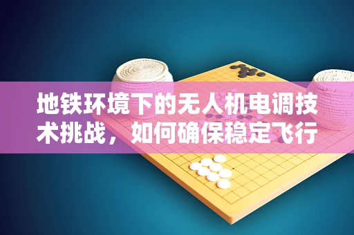 地铁环境下的无人机电调技术挑战，如何确保稳定飞行？