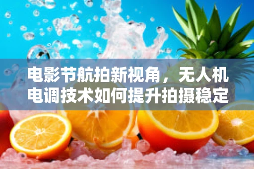 电影节航拍新视角，无人机电调技术如何提升拍摄稳定性？