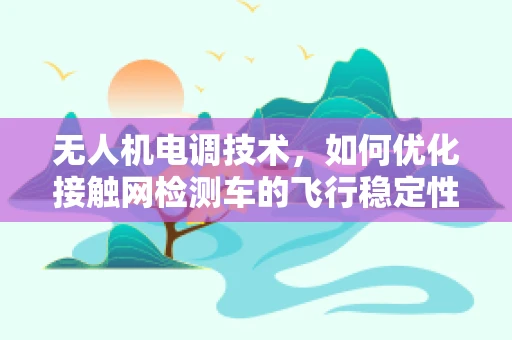 无人机电调技术，如何优化接触网检测车的飞行稳定性？