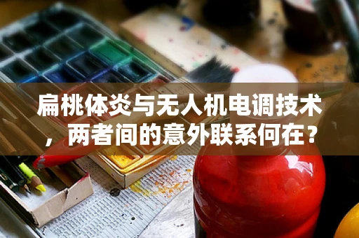 扁桃体炎与无人机电调技术，两者间的意外联系何在？