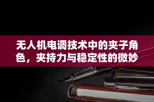 无人机电调技术中的夹子角色，夹持力与稳定性的微妙平衡