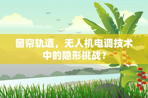窗帘轨道，无人机电调技术中的隐形挑战？
