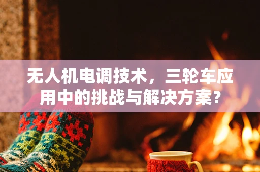 无人机电调技术，三轮车应用中的挑战与解决方案？