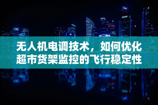 无人机电调技术，如何优化超市货架监控的飞行稳定性？