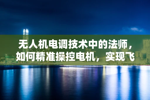 无人机电调技术中的法师，如何精准操控电机，实现飞行中的魔法操控？