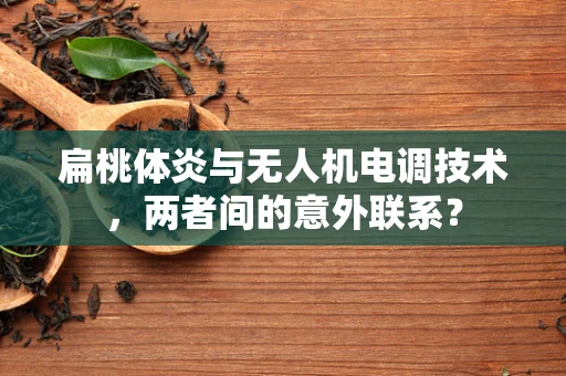 扁桃体炎与无人机电调技术，两者间的意外联系？