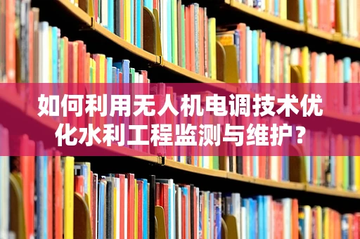如何利用无人机电调技术优化水利工程监测与维护？