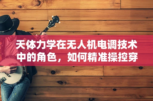 天体力学在无人机电调技术中的角色，如何精准操控穿越复杂引力环境？
