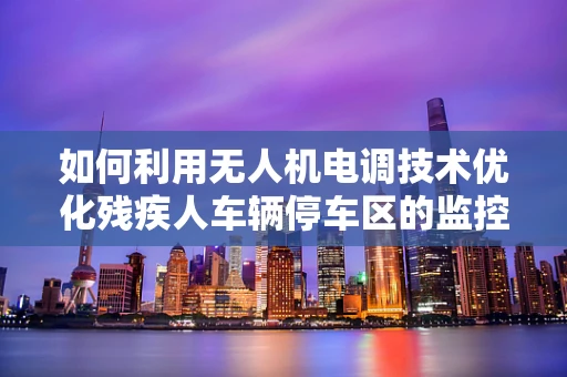 如何利用无人机电调技术优化残疾人车辆停车区的监控与导航？