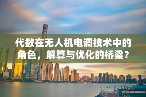 代数在无人机电调技术中的角色，解算与优化的桥梁？