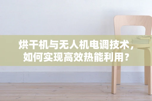 烘干机与无人机电调技术，如何实现高效热能利用？