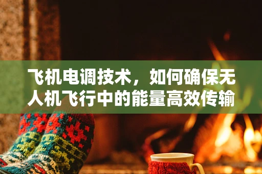 飞机电调技术，如何确保无人机飞行中的能量高效传输？