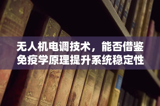 无人机电调技术，能否借鉴免疫学原理提升系统稳定性？