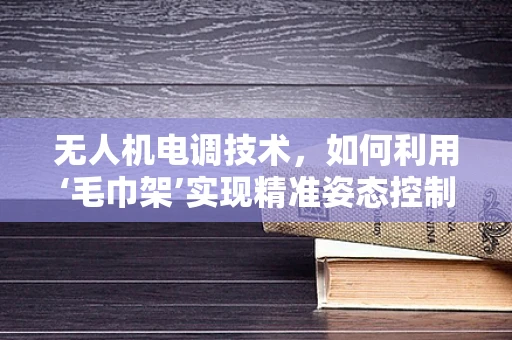 无人机电调技术，如何利用‘毛巾架’实现精准姿态控制？